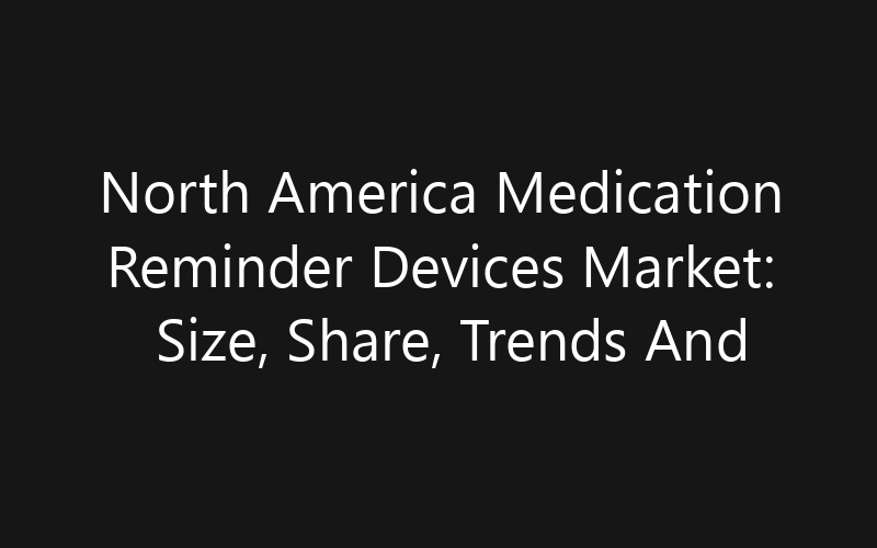 North America Medication Reminder Devices Market: Size, Share, Trends And Forecast 2035