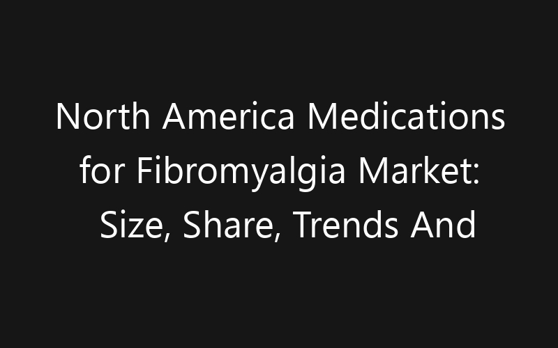 North America Medications for Fibromyalgia Market: Size, Share, Trends And Forecast 2035