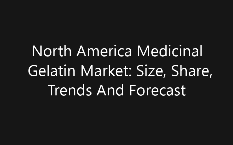 North America Medicinal Gelatin Market: Size, Share, Trends And Forecast 2035