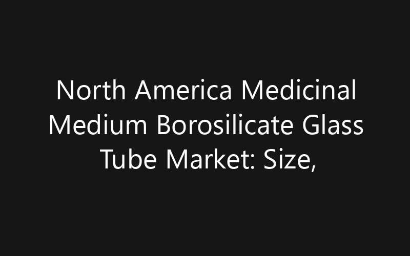 North America Medicinal Medium Borosilicate Glass Tube Market: Size, Share, Trends And Forecast 2035