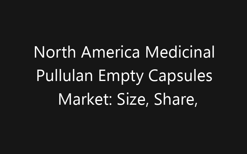 North America Medicinal Pullulan Empty Capsules Market: Size, Share, Trends And Forecast 2035
