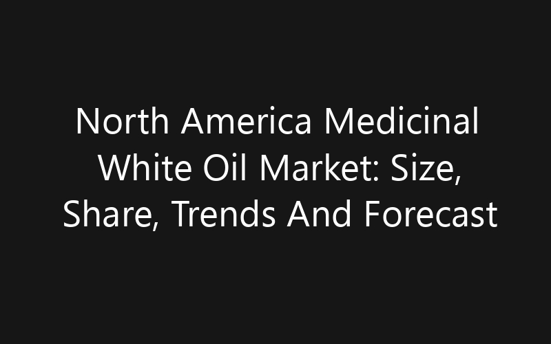 North America Medicinal White Oil Market: Size, Share, Trends And Forecast 2035