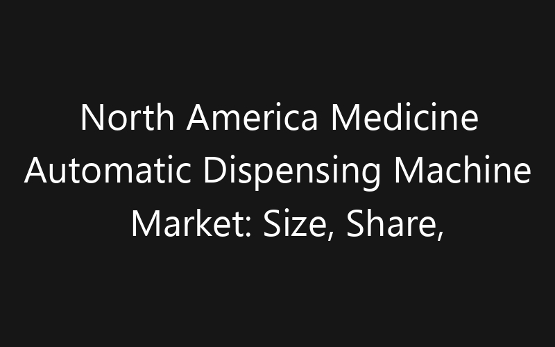 North America Medicine Automatic Dispensing Machine Market: Size, Share, Trends And Forecast 2035