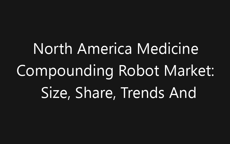 North America Medicine Compounding Robot Market: Size, Share, Trends And Forecast 2035