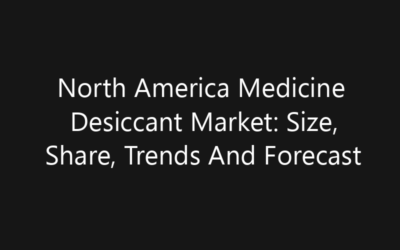 North America Medicine Desiccant Market: Size, Share, Trends And Forecast 2035
