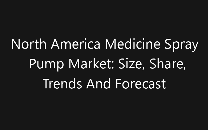 North America Medicine Spray Pump Market: Size, Share, Trends And Forecast 2035