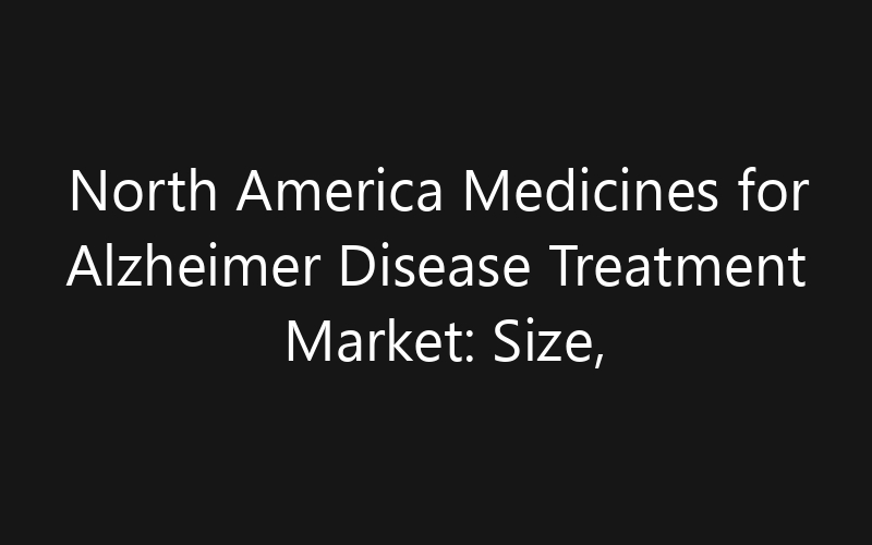North America Medicines for Alzheimer Disease Treatment Market: Size, Share, Trends And Forecast 2035