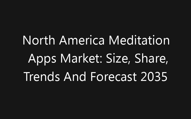 North America Meditation Apps Market: Size, Share, Trends And Forecast 2035