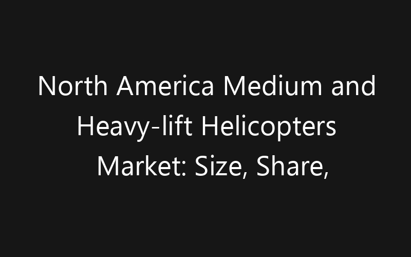 North America Medium and Heavy-lift Helicopters Market: Size, Share, Trends And Forecast 2035
