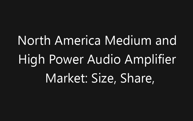 North America Medium and High Power Audio Amplifier Market: Size, Share, Trends And Forecast 2035