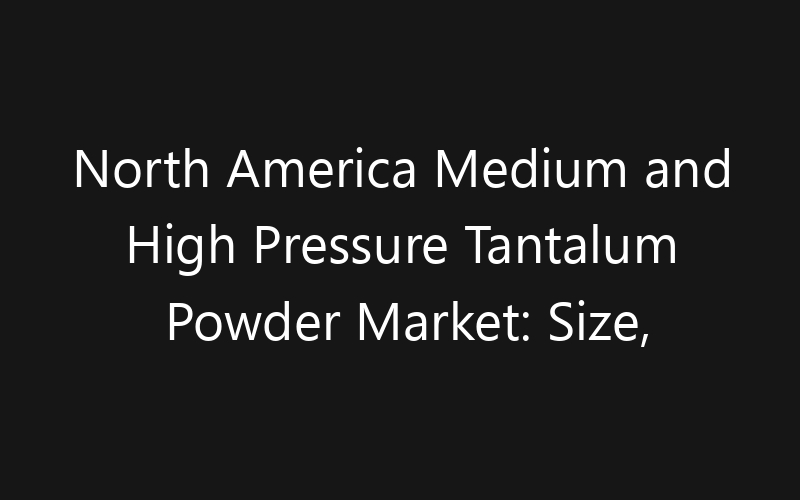 North America Medium and High Pressure Tantalum Powder Market: Size, Share, Trends And Forecast 2035