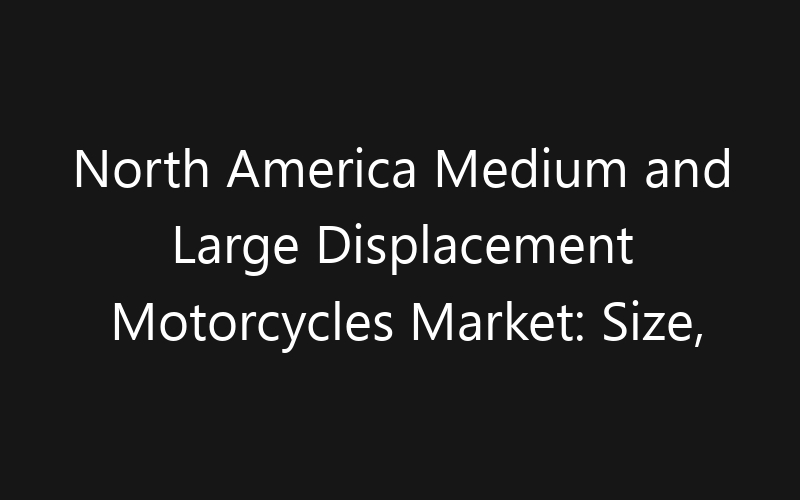 North America Medium and Large Displacement Motorcycles Market: Size, Share, Trends And Forecast 2035