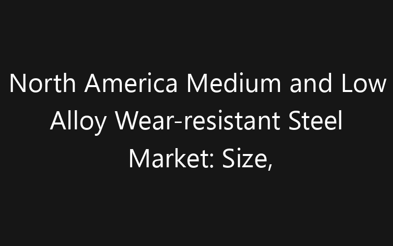 North America Medium and Low Alloy Wear-resistant Steel Market: Size, Share, Trends And Forecast 2035