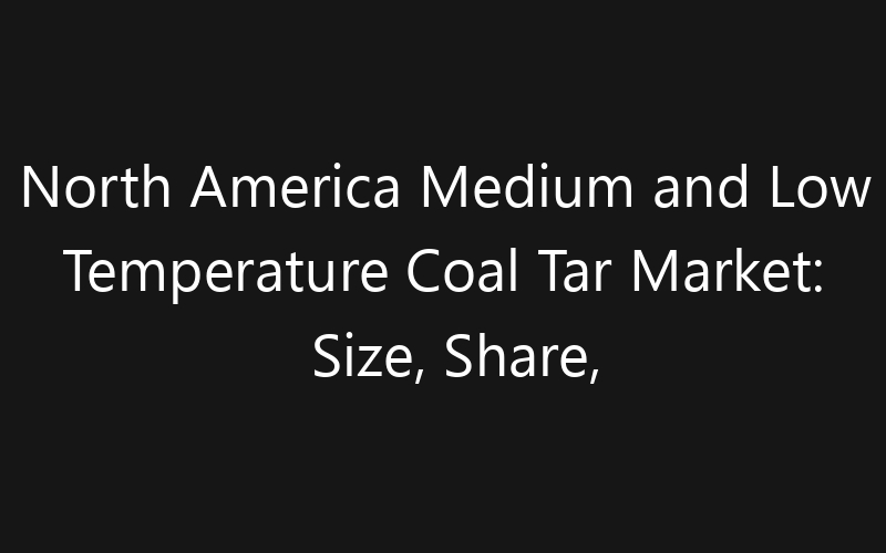 North America Medium and Low Temperature Coal Tar Market: Size, Share, Trends And Forecast 2035
