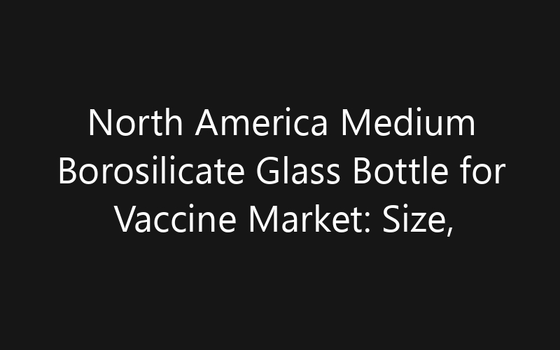 North America Medium Borosilicate Glass Bottle for Vaccine Market: Size, Share, Trends And Forecast 2035