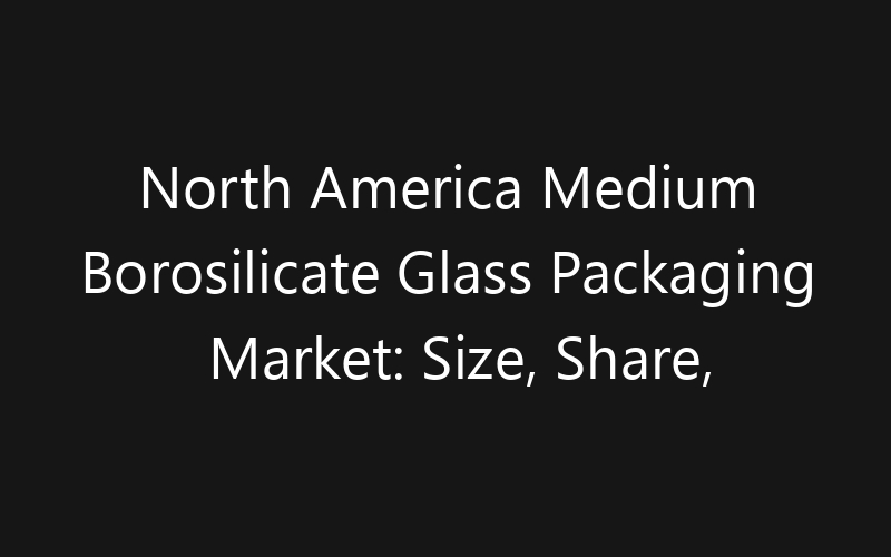 North America Medium Borosilicate Glass Packaging Market: Size, Share, Trends And Forecast 2035