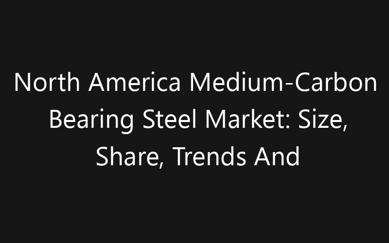 North America Medium-Carbon Bearing Steel Market: Size, Share, Trends And Forecast 2035