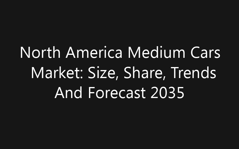 North America Medium Cars Market: Size, Share, Trends And Forecast 2035
