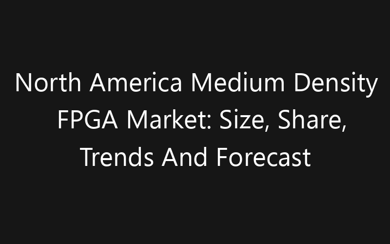 North America Medium Density FPGA Market: Size, Share, Trends And Forecast 2035