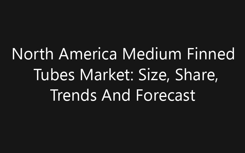 North America Medium Finned Tubes Market: Size, Share, Trends And Forecast 2035