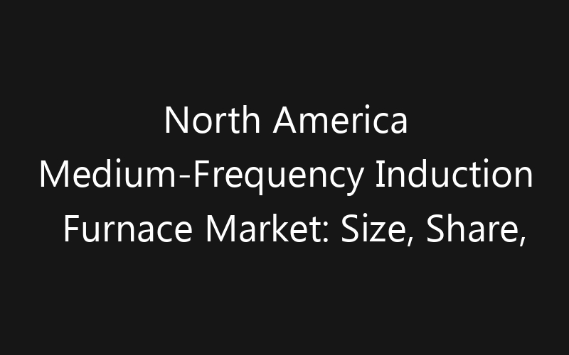 North America Medium-Frequency Induction Furnace Market: Size, Share, Trends And Forecast 2035