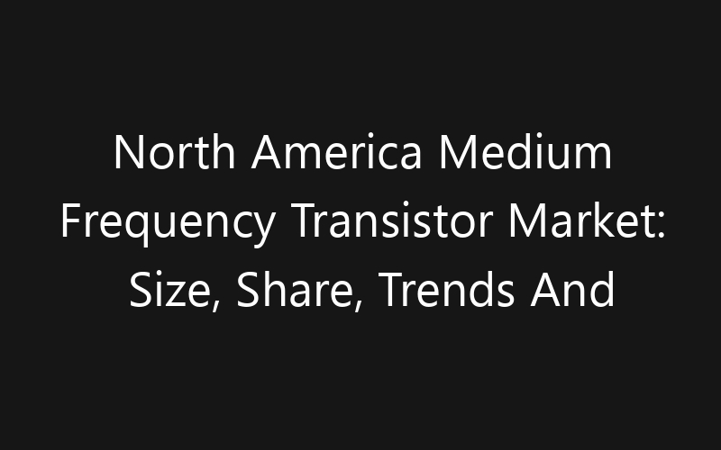 North America Medium Frequency Transistor Market: Size, Share, Trends And Forecast 2035