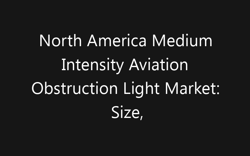 North America Medium Intensity Aviation Obstruction Light Market: Size, Share, Trends And Forecast 2035
