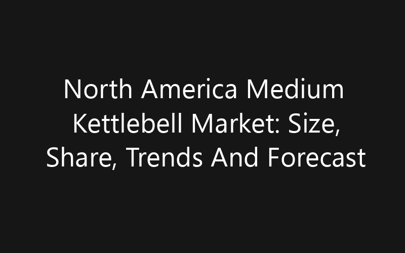 North America Medium Kettlebell Market: Size, Share, Trends And Forecast 2035