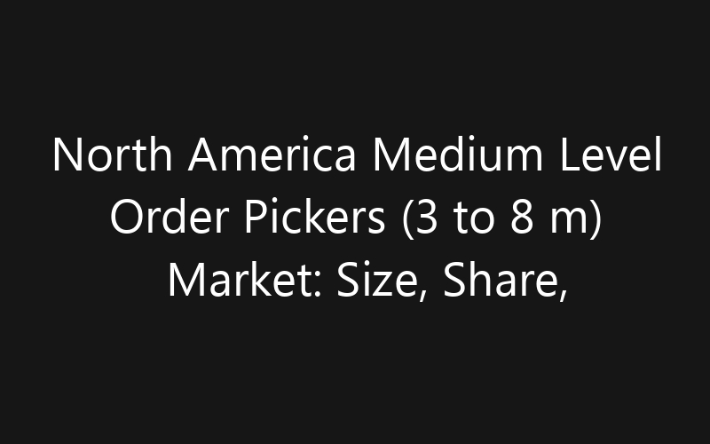 North America Medium Level Order Pickers (3 to 8 m) Market: Size, Share, Trends And Forecast 2035