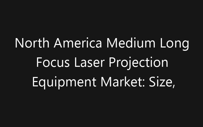North America Medium Long Focus Laser Projection Equipment Market: Size, Share, Trends And Forecast 2035