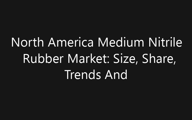 North America Medium Nitrile Rubber Market: Size, Share, Trends And Forecast 2035