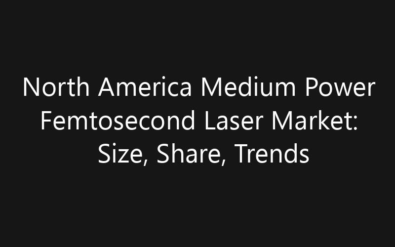 North America Medium Power Femtosecond Laser Market: Size, Share, Trends And Forecast 2035