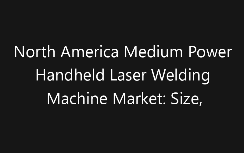 North America Medium Power Handheld Laser Welding Machine Market: Size, Share, Trends And Forecast 2035