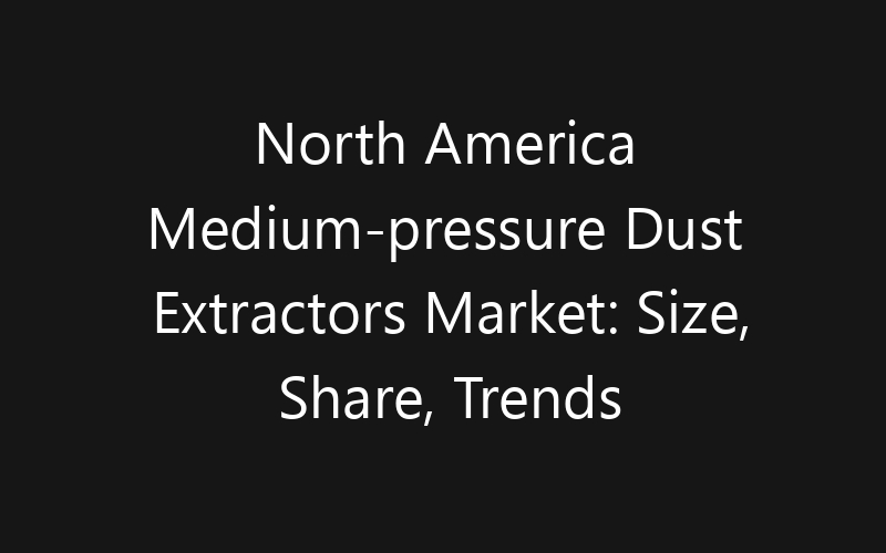 North America Medium-pressure Dust Extractors Market: Size, Share, Trends And Forecast 2035