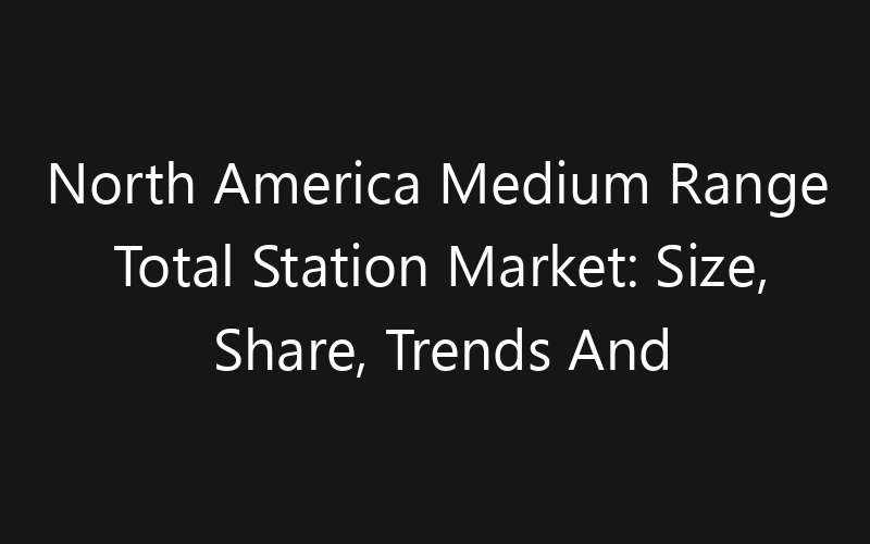 North America Medium Range Total Station Market: Size, Share, Trends And Forecast 2035