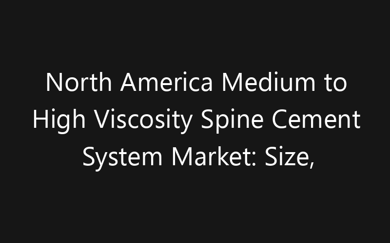 North America Medium to High Viscosity Spine Cement System Market: Size, Share, Trends And Forecast 2035