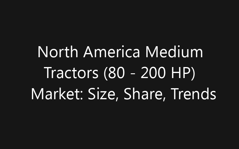 North America Medium Tractors (80 – 200 HP) Market: Size, Share, Trends And Forecast 2035