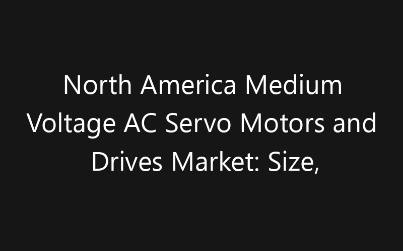 North America Medium Voltage AC Servo Motors and Drives Market: Size, Share, Trends And Forecast 2035