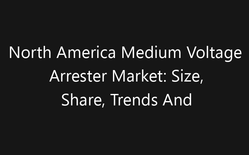 North America Medium Voltage Arrester Market: Size, Share, Trends And Forecast 2035