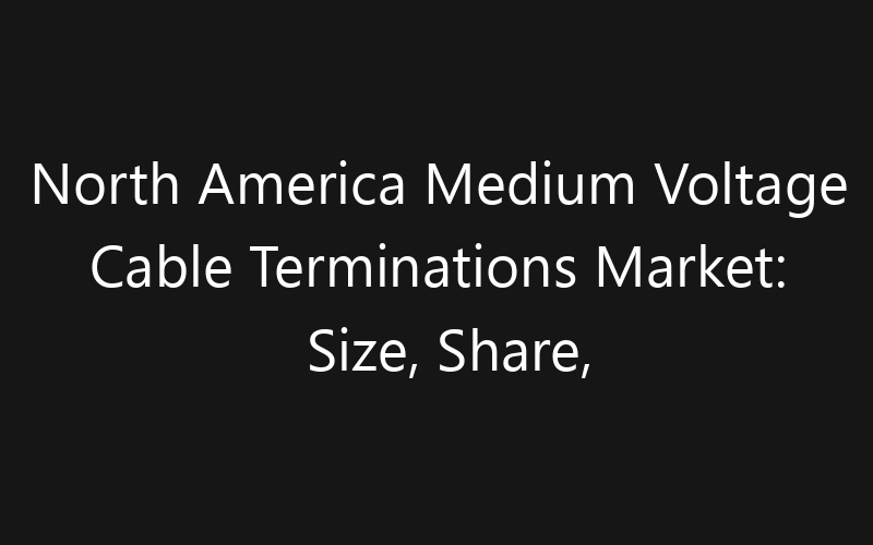 North America Medium Voltage Cable Terminations Market: Size, Share, Trends And Forecast 2035