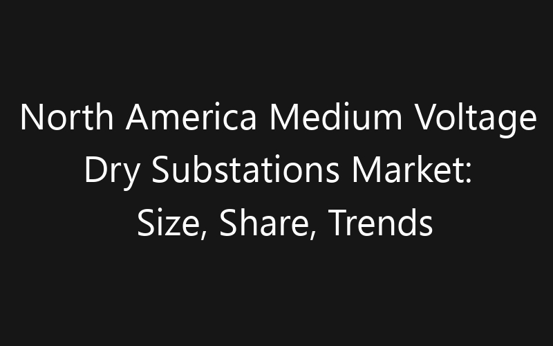 North America Medium Voltage Dry Substations Market: Size, Share, Trends And Forecast 2035