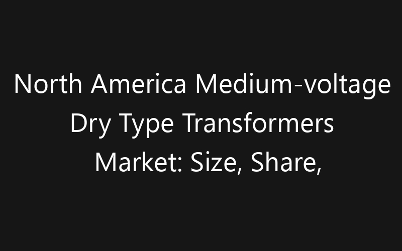North America Medium-voltage Dry Type Transformers Market: Size, Share, Trends And Forecast 2035