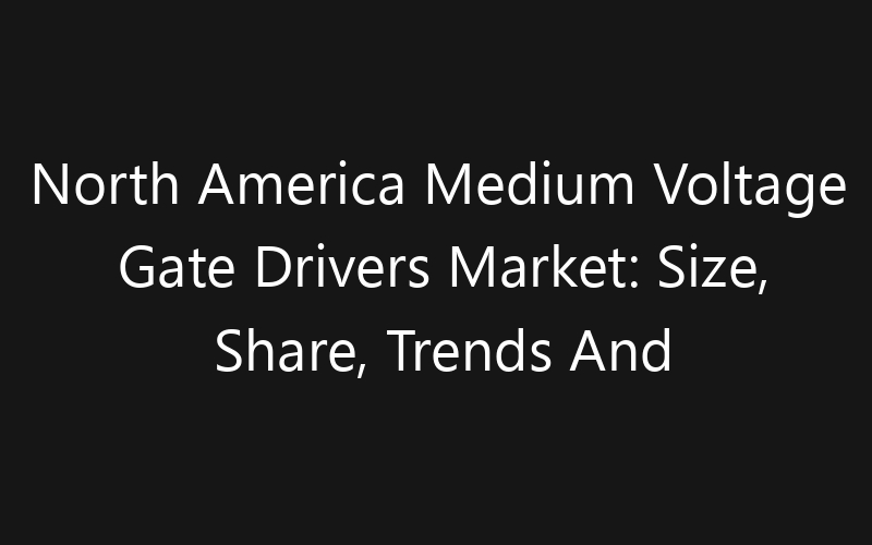 North America Medium Voltage Gate Drivers Market: Size, Share, Trends And Forecast 2035
