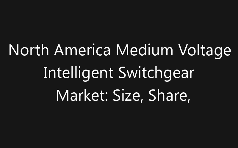 North America Medium Voltage Intelligent Switchgear Market: Size, Share, Trends And Forecast 2035
