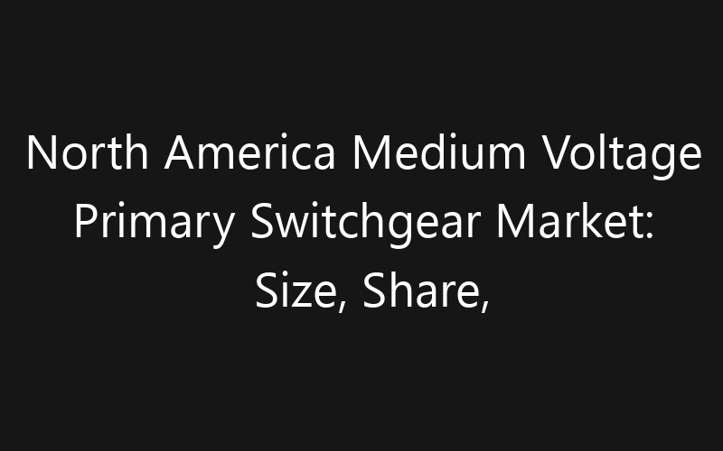 North America Medium Voltage Primary Switchgear Market: Size, Share, Trends And Forecast 2035