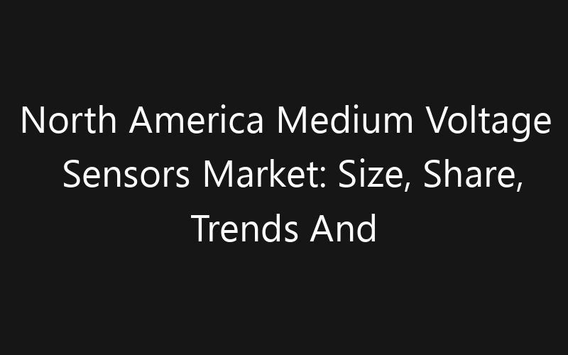 North America Medium Voltage Sensors Market: Size, Share, Trends And Forecast 2035