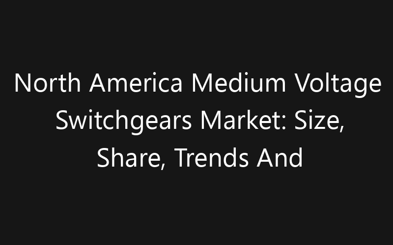 North America Medium Voltage Switchgears Market: Size, Share, Trends And Forecast 2035