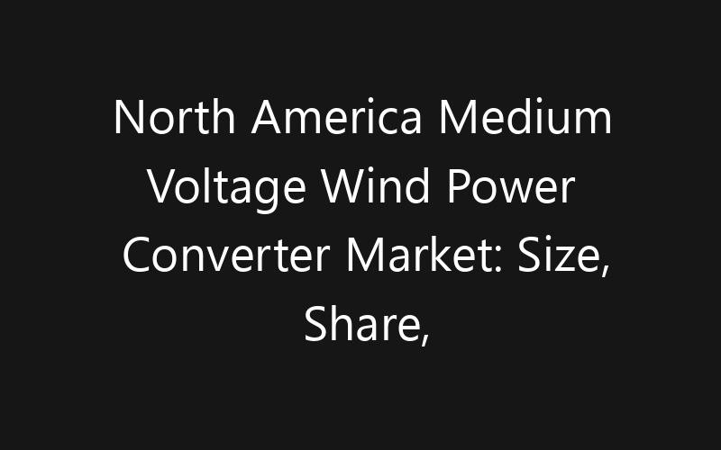 North America Medium Voltage Wind Power Converter Market: Size, Share, Trends And Forecast 2035