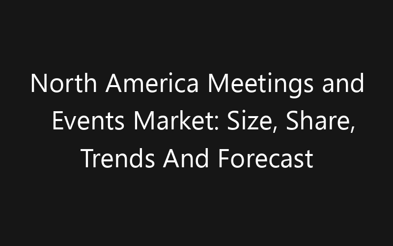 North America Meetings and Events Market: Size, Share, Trends And Forecast 2035