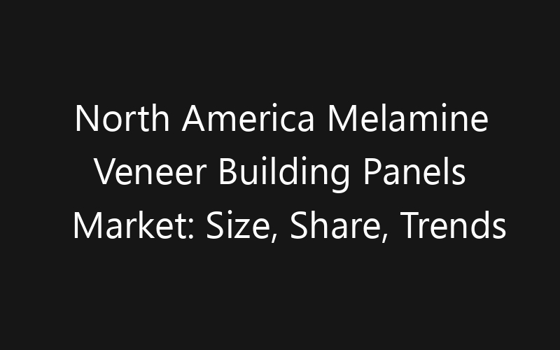 North America Melamine Veneer Building Panels Market: Size, Share, Trends And Forecast 2035